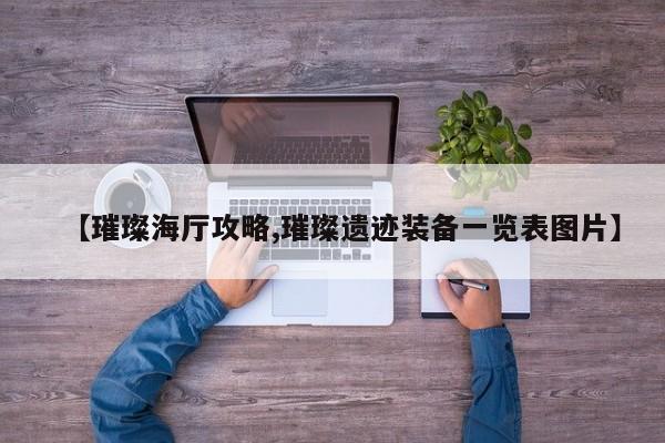 【璀璨海厅攻略,璀璨遗迹装备一览表图片】
