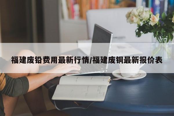 福建废铅费用最新行情/福建废铜最新报价表