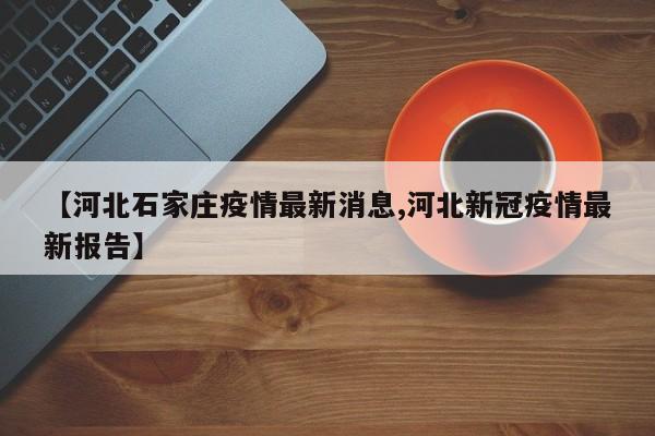 【河北石家庄疫情最新消息,河北新冠疫情最新报告】