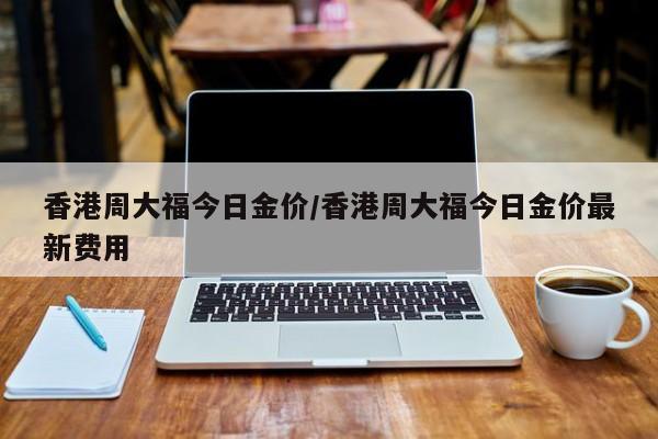 香港周大福今日金价/香港周大福今日金价最新费用