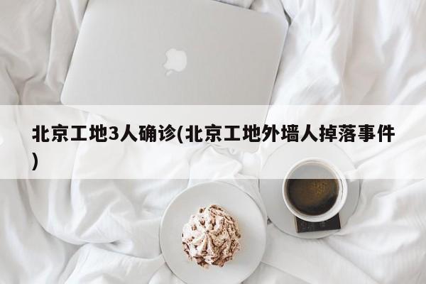 北京工地3人确诊(北京工地外墙人掉落事件)