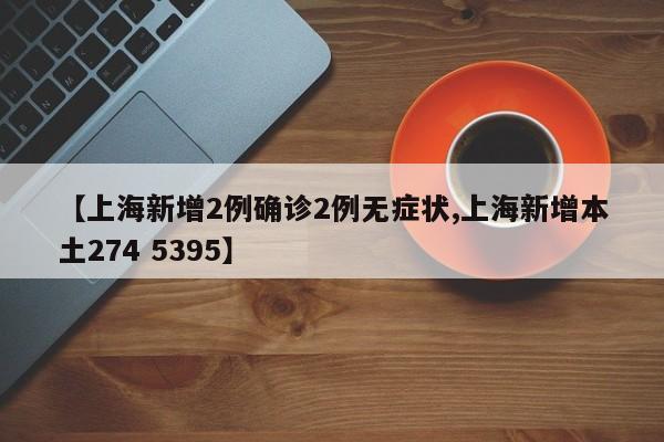 【上海新增2例确诊2例无症状,上海新增本土274 5395】