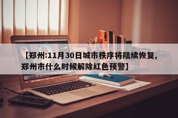 【郑州:11月30日城市秩序将陆续恢复,郑州市什么时候解除红色预警】