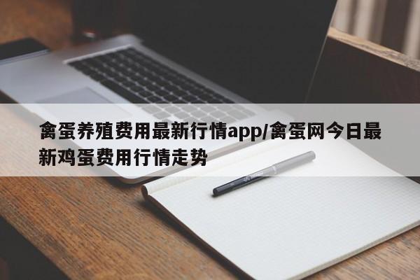禽蛋养殖费用最新行情app/禽蛋网今日最新鸡蛋费用行情走势