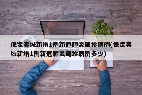保定容城新增1例新冠肺炎确诊病例(保定容城新增1例新冠肺炎确诊病例多少)