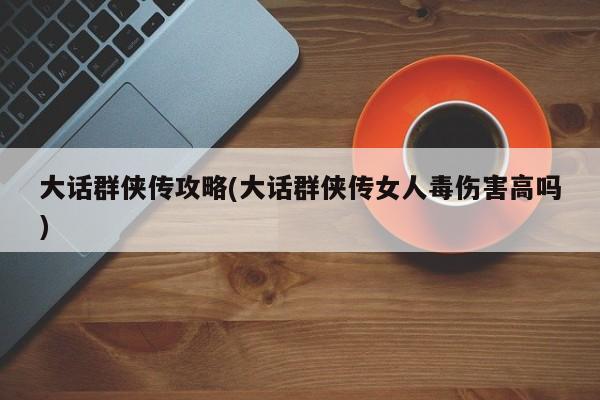大话群侠传攻略(大话群侠传女人毒伤害高吗)