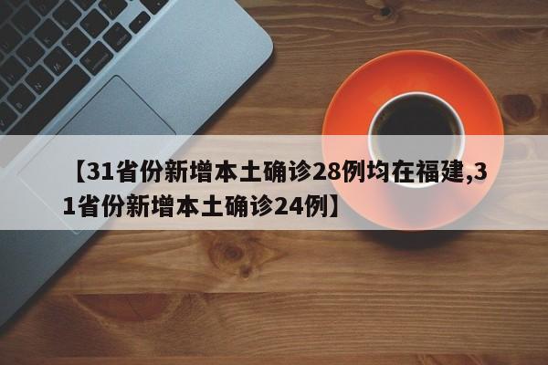 【31省份新增本土确诊28例均在福建,31省份新增本土确诊24例】