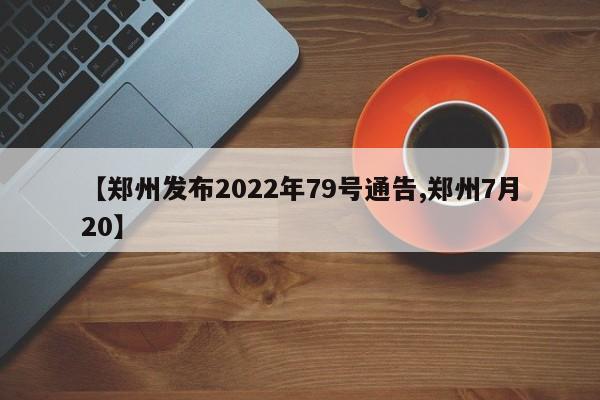 【郑州发布2022年79号通告,郑州7月20】