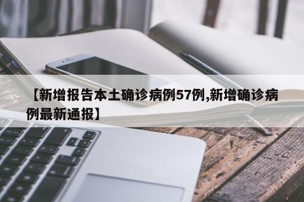 【新增报告本土确诊病例57例,新增确诊病例最新通报】