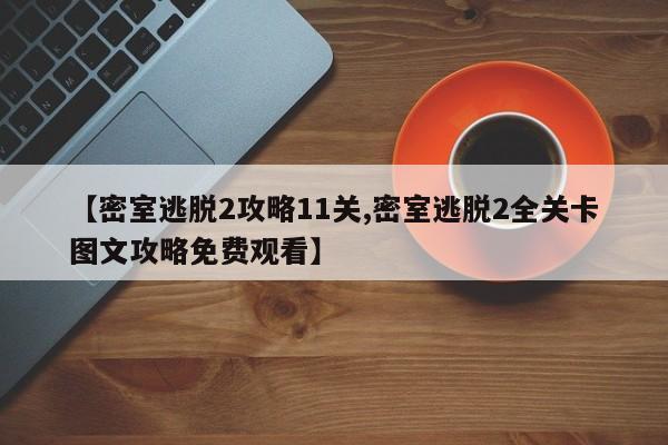 【密室逃脱2攻略11关,密室逃脱2全关卡图文攻略免费观看】