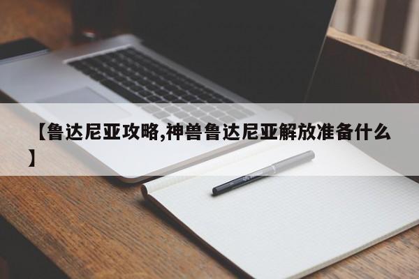 【鲁达尼亚攻略,神兽鲁达尼亚解放准备什么】