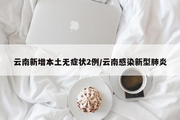 云南新增本土无症状2例/云南感染新型肺炎