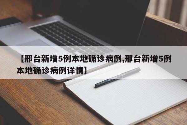 【邢台新增5例本地确诊病例,邢台新增5例本地确诊病例详情】