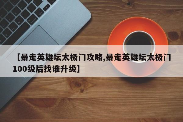 【暴走英雄坛太极门攻略,暴走英雄坛太极门100级后找谁升级】