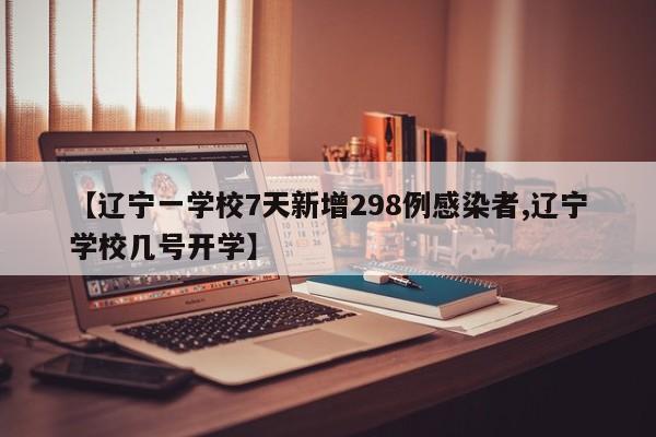 【辽宁一学校7天新增298例感染者,辽宁学校几号开学】