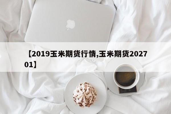 【2019玉米期货行情,玉米期货202701】