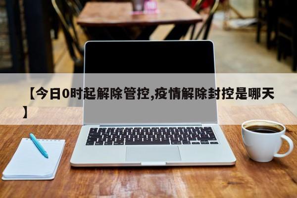 【今日0时起解除管控,疫情解除封控是哪天】