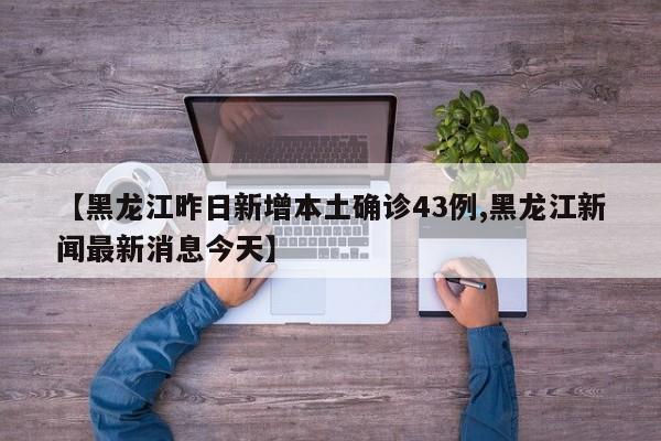 【黑龙江昨日新增本土确诊43例,黑龙江新闻最新消息今天】