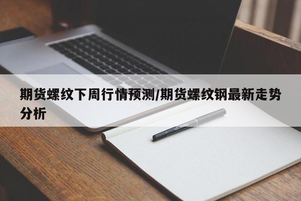期货螺纹下周行情预测/期货螺纹钢最新走势分析