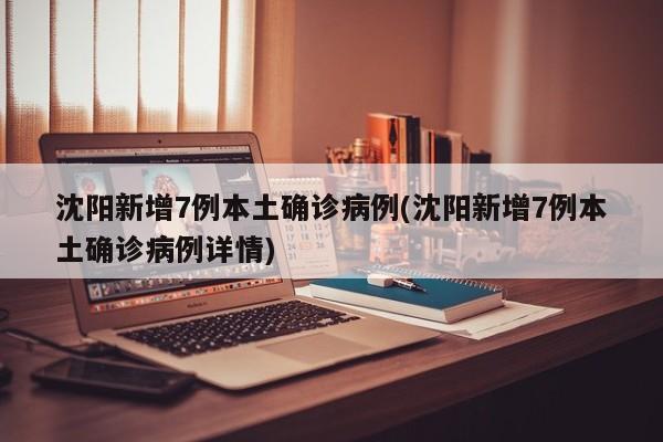 沈阳新增7例本土确诊病例(沈阳新增7例本土确诊病例详情)