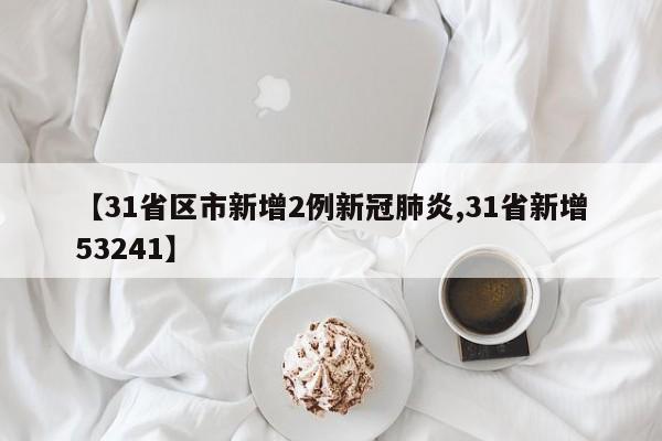 【31省区市新增2例新冠肺炎,31省新增53241】