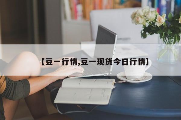 【豆一行情,豆一现货今日行情】