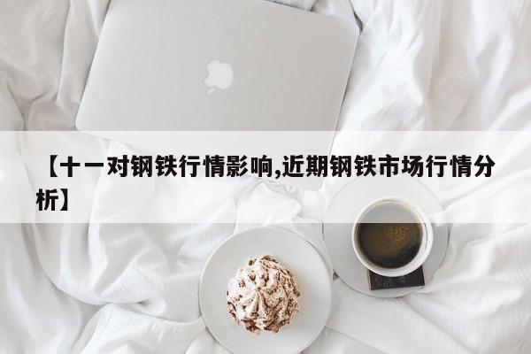 【十一对钢铁行情影响,近期钢铁市场行情分析】