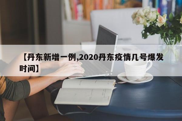 【丹东新增一例,2020丹东疫情几号爆发时间】