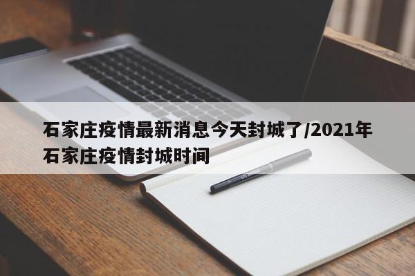 石家庄疫情最新消息今天封城了/2021年石家庄疫情封城时间