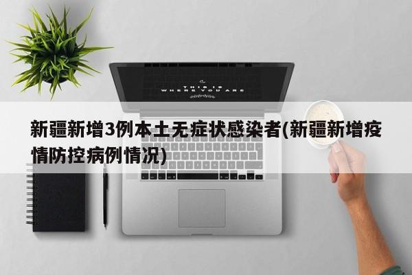 新疆新增3例本土无症状感染者(新疆新增疫情防控病例情况)