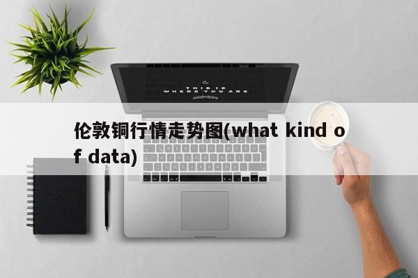 伦敦铜行情走势图(what kind of data)