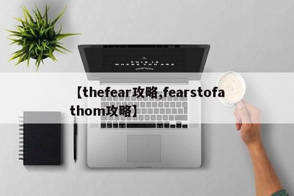【thefear攻略,fearstofathom攻略】