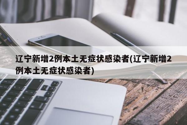 辽宁新增2例本土无症状感染者(辽宁新增2例本土无症状感染者)