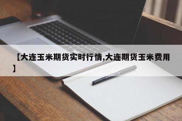 【大连玉米期货实时行情,大连期货玉米费用】