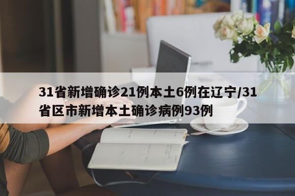 31省新增确诊21例本土6例在辽宁/31省区市新增本土确诊病例93例
