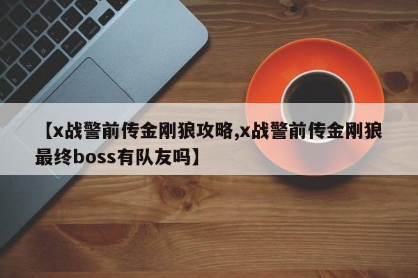 【x战警前传金刚狼攻略,x战警前传金刚狼最终boss有队友吗】