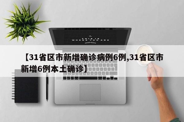 【31省区市新增确诊病例6例,31省区市新增6例本土确诊】