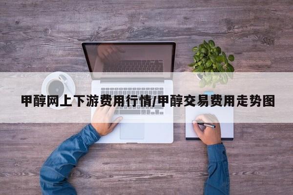 甲醇网上下游费用行情/甲醇交易费用走势图