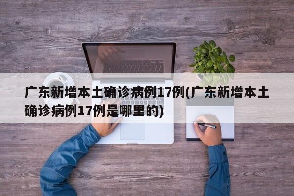 广东新增本土确诊病例17例(广东新增本土确诊病例17例是哪里的)