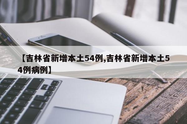 【吉林省新增本土54例,吉林省新增本土54例病例】