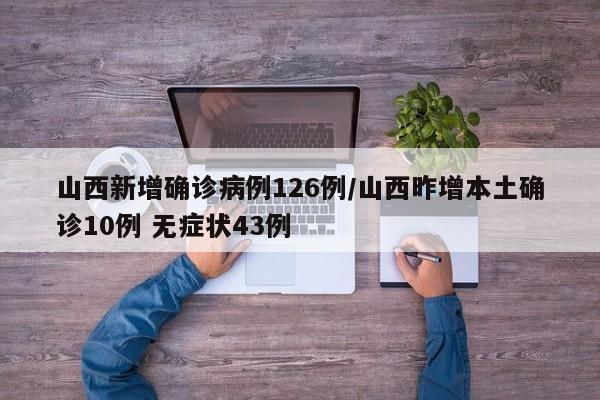 山西新增确诊病例126例/山西昨增本土确诊10例 无症状43例