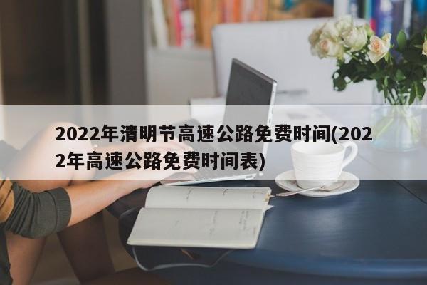 2022年清明节高速公路免费时间(2022年高速公路免费时间表)