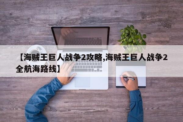 【海贼王巨人战争2攻略,海贼王巨人战争2全航海路线】