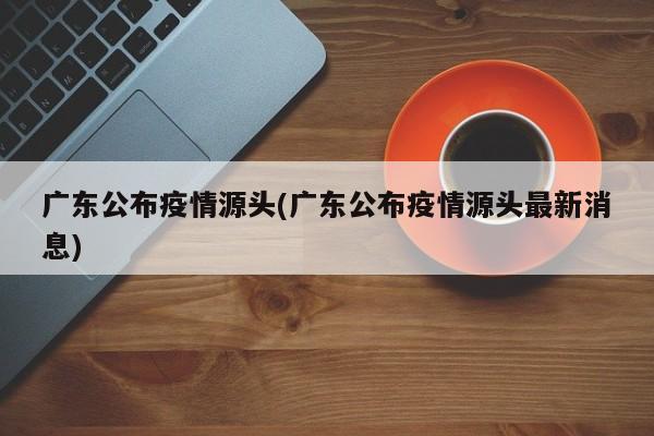 广东公布疫情源头(广东公布疫情源头最新消息)