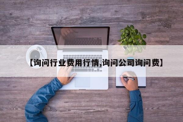 【询问行业费用行情,询问公司询问费】