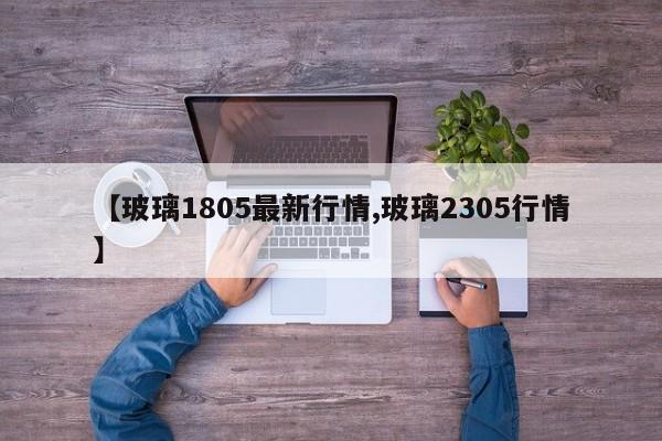 【玻璃1805最新行情,玻璃2305行情】