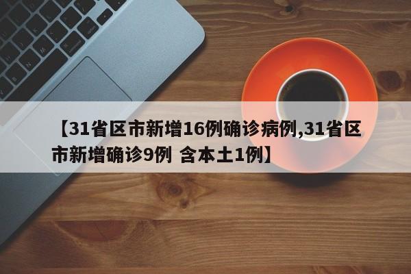 【31省区市新增16例确诊病例,31省区市新增确诊9例 含本土1例】