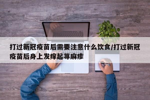 打过新冠疫苗后需要注意什么饮食/打过新冠疫苗后身上发痒起荨麻疹
