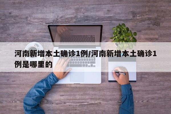 河南新增本土确诊1例/河南新增本土确诊1例是哪里的