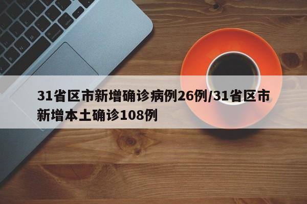 31省区市新增确诊病例26例/31省区市新增本土确诊108例